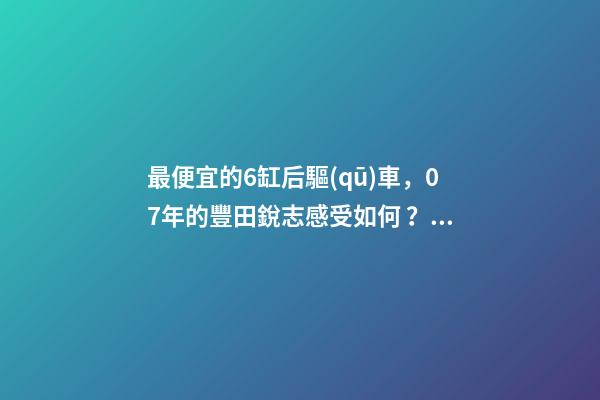 最便宜的6缸后驅(qū)車，07年的豐田銳志感受如何？售價不過幾萬塊